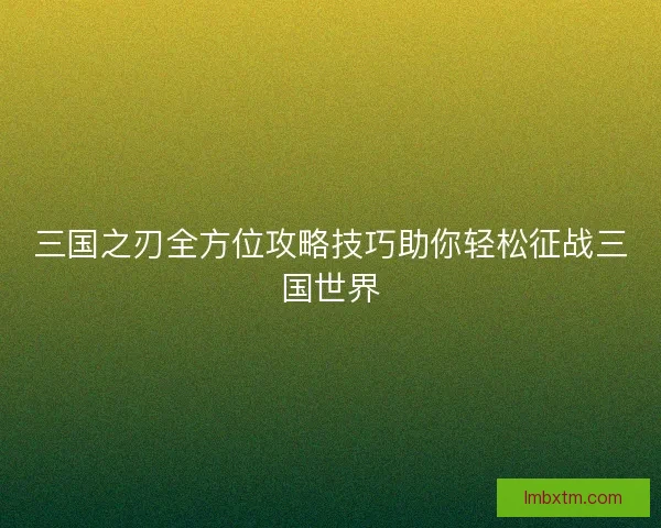三国之刃全方位攻略技巧助你轻松征战三国世界