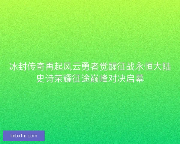 冰封传奇再起风云勇者觉醒征战永恒大陆史诗荣耀征途巅峰对决启幕