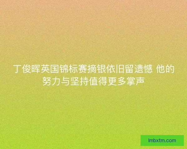丁俊晖英国锦标赛摘银依旧留遗憾 他的努力与坚持值得更多掌声