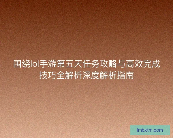 围绕lol手游第五天任务攻略与高效完成技巧全解析深度解析指南