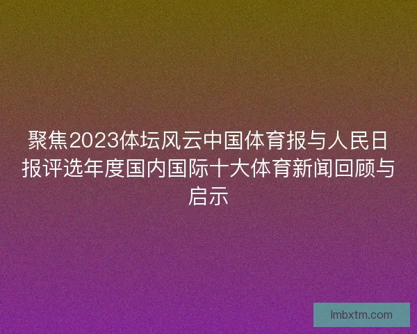 聚焦2023体坛风云中国体育报与人民日报评选年度国内国际十大体育新闻回顾与启示