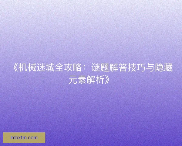 《机械迷城全攻略：谜题解答技巧与隐藏元素解析》
