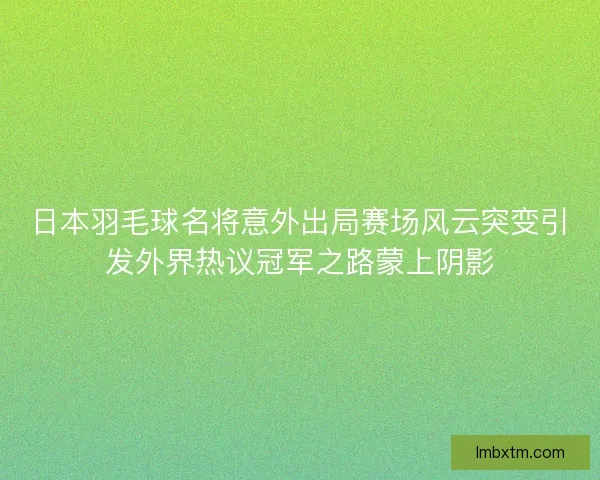 日本羽毛球名将意外出局赛场风云突变引发外界热议冠军之路蒙上阴影