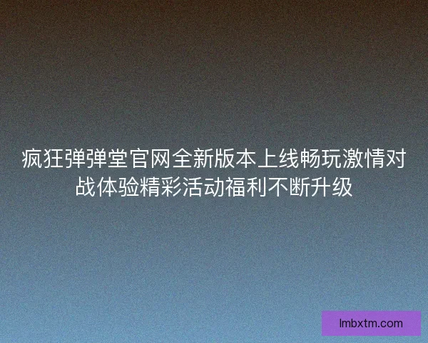 疯狂弹弹堂官网全新版本上线畅玩激情对战体验精彩活动福利不断升级
