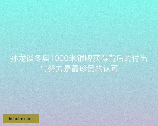 孙龙谈冬奥1000米银牌获得背后的付出与努力是最珍贵的认可