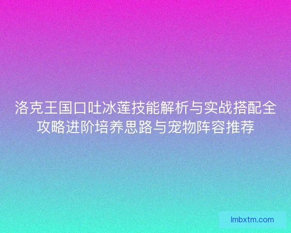 洛克王国口吐冰莲技能解析与实战搭配全攻略进阶培养思路与宠物阵容推荐