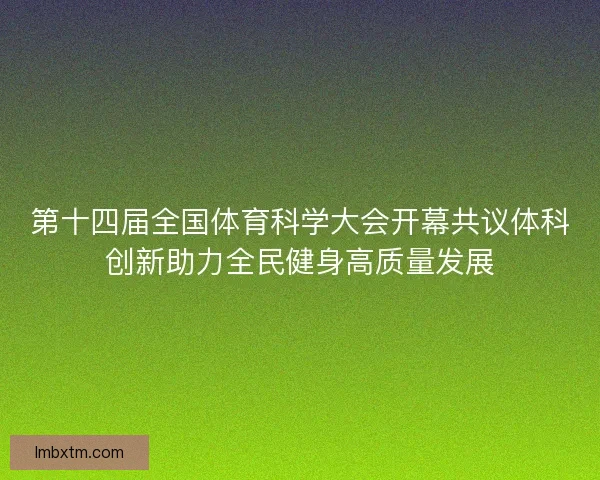 第十四届全国体育科学大会开幕共议体科创新助力全民健身高质量发展