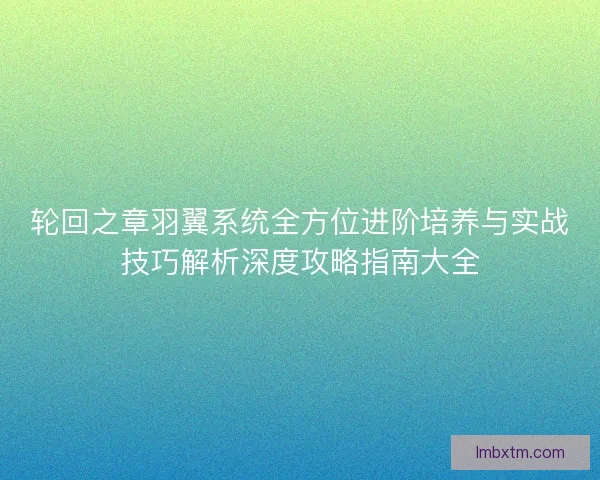 轮回之章羽翼系统全方位进阶培养与实战技巧解析深度攻略指南大全