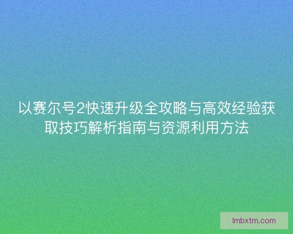 以赛尔号2快速升级全攻略与高效经验获取技巧解析指南与资源利用方法