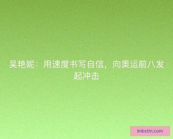 吴艳妮：用速度书写自信，向奥运前八发起冲击