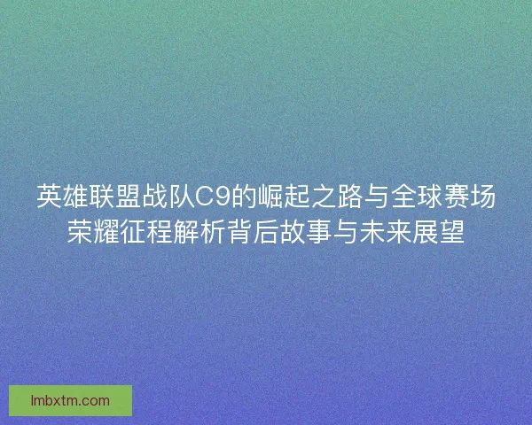 英雄联盟战队C9的崛起之路与全球赛场荣耀征程解析背后故事与未来展望