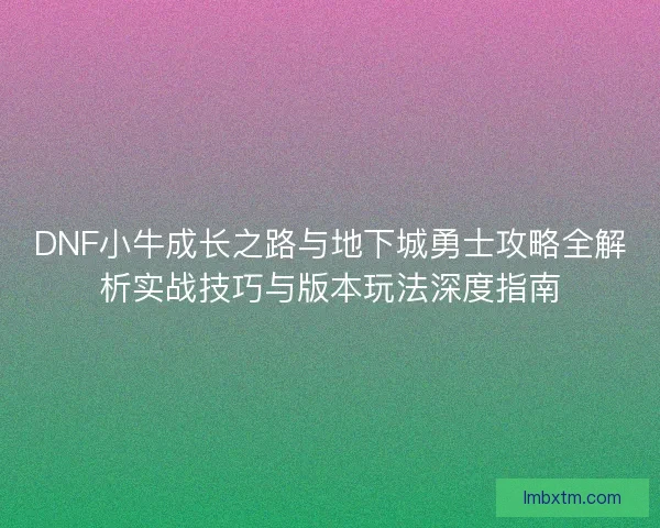 DNF小牛成长之路与地下城勇士攻略全解析实战技巧与版本玩法深度指南